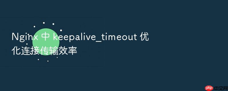 nginx 中 keepalive_timeout 优化连接传输效率