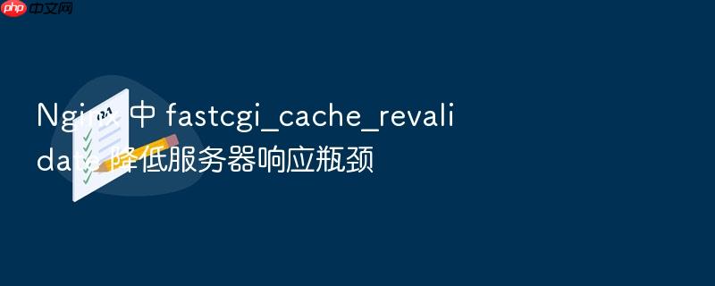 nginx 中 fastcgi_cache_revalidate 降低服务器响应瓶颈