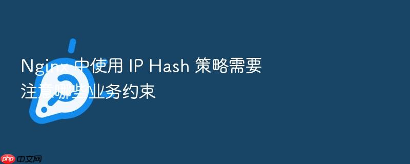 nginx 中使用 ip hash 策略需要注意哪些业务约束