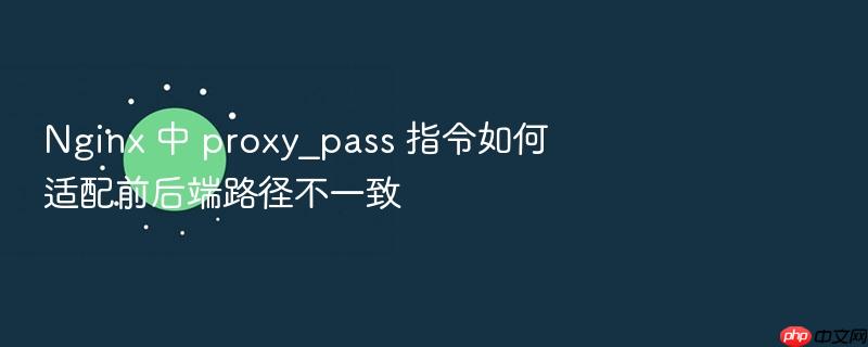 nginx 中 proxy_pass 指令如何适配前后端路径不一致