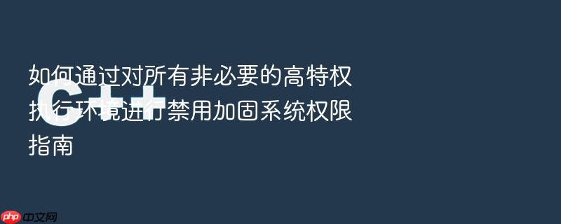 如何通过对所有非必要的高特权执行环境进行禁用加固系统权限指南