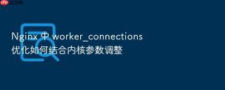 nginx 中 worker_connections 优化如何结合内核参数调整