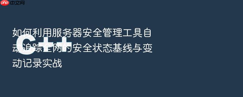 如何利用服务器安全管理工具自动追踪全网的安全状态基线与变动记录实战