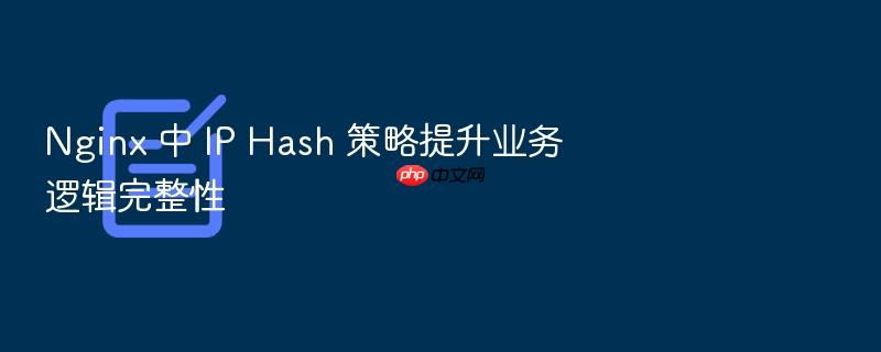 nginx 中 ip hash 策略提升业务逻辑完整性