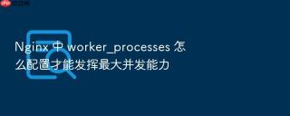 nginx 中 worker_processes 怎么配置才能发挥最大并发能力
