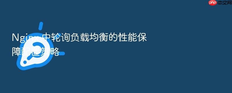 nginx 中轮询负载均衡的性能保障配置策略