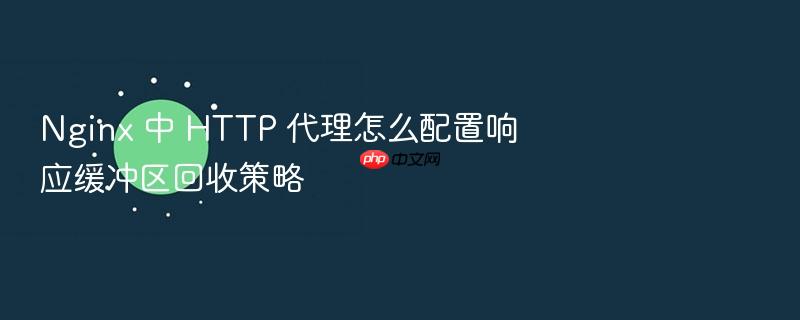 nginx 中 http 代理怎么配置响应缓冲区回收策略