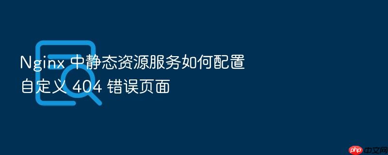 nginx 中静态资源服务如何配置自定义 404 错误页面