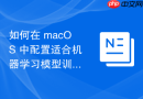 如何在 macOS 中配置适合机器学习模型训练的环境