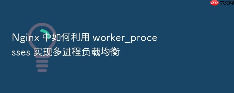 nginx 中如何利用 worker_processes 实现多进程负载均衡