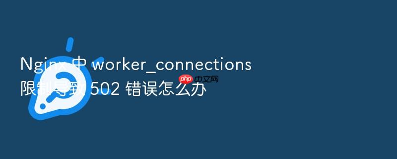 nginx 中 worker_connections 限制导致 502 错误怎么办