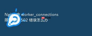 nginx 中 worker_connections 限制导致 502 错误怎么办