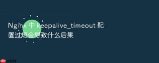 nginx 中 keepalive_timeout 配置过短会导致什么后果