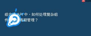 组合式 API 中，如何处理复杂组件的生命周期管理？