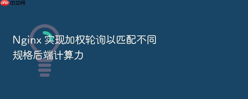 nginx 实现加权轮询以匹配不同规格后端计算力