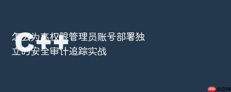 怎么为高权限管理员账号部署独立的安全审计追踪实战