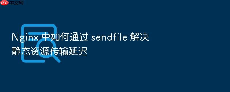 nginx 中如何通过 sendfile 解决静态资源传输延迟