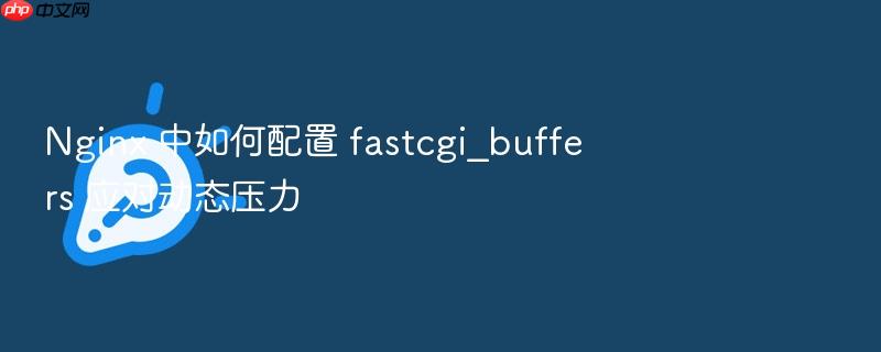 nginx 中如何配置 fastcgi_buffers 应对动态压力