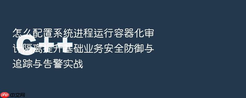 怎么配置系统进程运行容器化审计隔离提升基础业务安全防御与追踪与告警实战