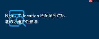 nginx 中 location 匹配顺序对配置的可维护性影响