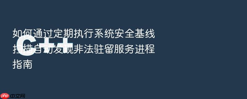 如何通过定期执行系统安全基线扫描自动发现非法驻留服务进程指南