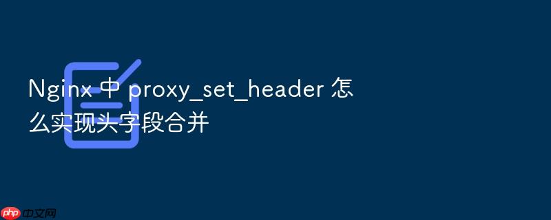nginx 中 proxy_set_header 怎么实现头字段合并