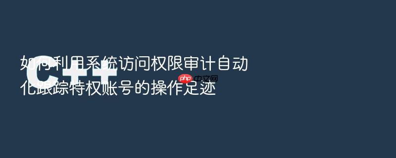 如何利用系统访问权限审计自动化跟踪特权账号的操作足迹