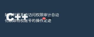 如何利用系统访问权限审计自动化跟踪特权账号的操作足迹