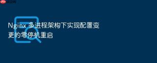 nginx 多进程架构下实现配置变更的零停机重启