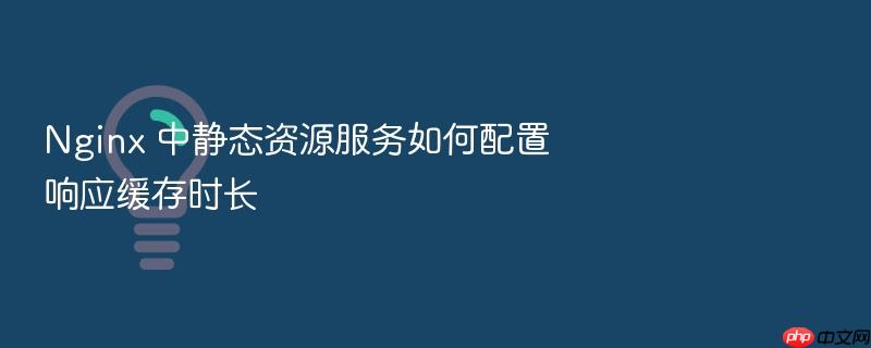 nginx 中静态资源服务如何配置响应缓存时长