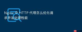 Nginx 中 HTTP 代理怎么优化请求并发处理性能