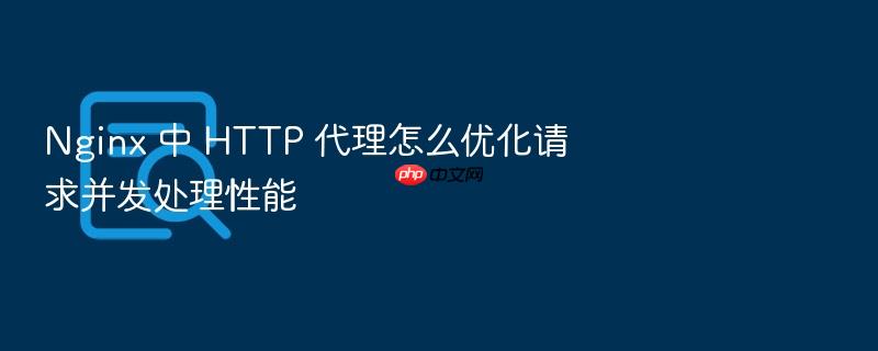 nginx 中 http 代理怎么优化请求并发处理性能