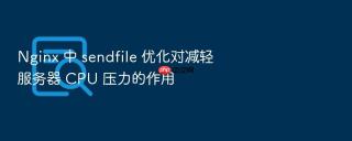 Nginx 中 sendfile 优化对减轻服务器 CPU 压力的作用