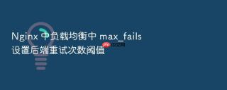 Nginx 中负载均衡中 max_fails 设置后端重试次数阈值