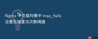 nginx 中负载均衡中 max_fails 设置后端重试次数阈值
