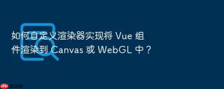 如何自定义渲染器实现将 Vue 组件渲染到 Canvas 或 WebGL 中？