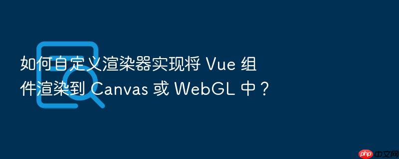 如何自定义渲染器实现将 vue 组件渲染到 canvas 或 webgl 中?