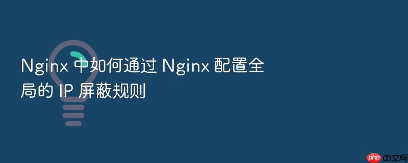 nginx 中如何通过 nginx 配置全局的 ip 屏蔽规则