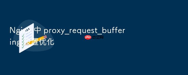 nginx 中 proxy_request_buffering 设置优化