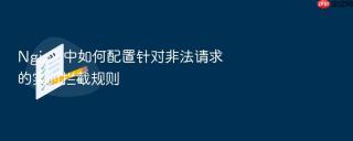 nginx 中如何配置针对非法请求的实时拦截规则