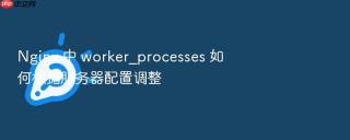 nginx 中 worker_processes 如何根据服务器配置调整