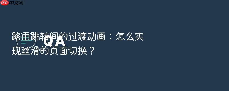 路由跳转间的过渡动画:怎么实现丝滑的页面切换?
