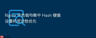 Nginx 中负载均衡中 Hash 键值设置的灵活性优化