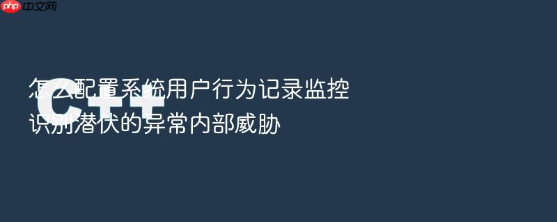 怎么配置系统用户行为记录监控识别潜伏的异常内部威胁