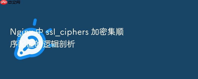 nginx 中 ssl_ciphers 加密集顺序配置的逻辑剖析