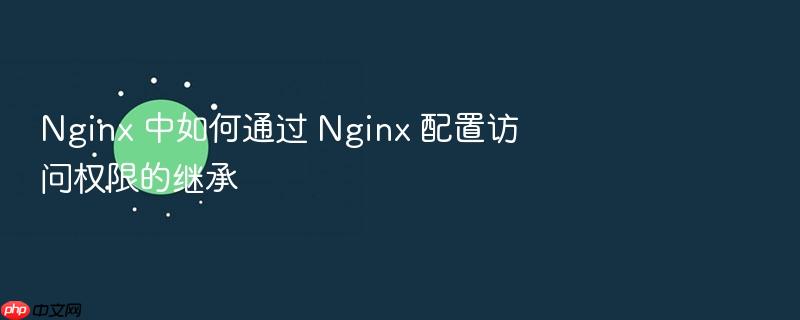 nginx 中如何通过 nginx 配置访问权限的继承