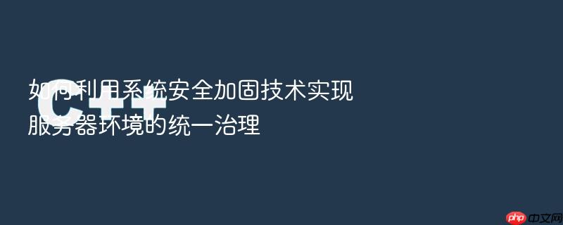 如何利用系统安全加固技术实现服务器环境的统一治理