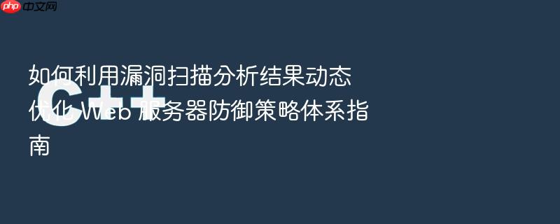 如何利用漏洞扫描分析结果动态优化 web 服务器防御策略体系指南