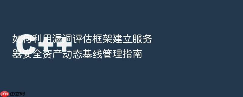 如何利用漏洞评估框架建立服务器安全资产动态基线管理指南