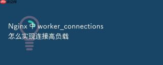 nginx 中 worker_connections 怎么实现连接高负载